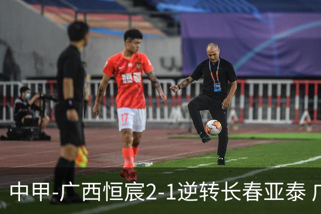 中甲-广西恒宸2-1逆转长春亚泰 广西恒宸终结联赛4连平暂升至第四