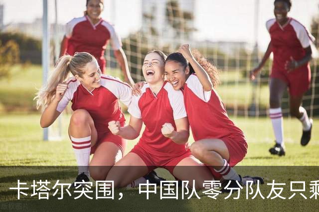 卡塔尔突围，中国队零分队友只剩8个了