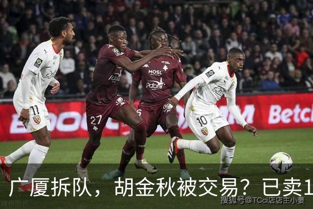 广厦拆队，胡金秋被交易？已卖1人，下家3选1，孙铭徽或也离队
