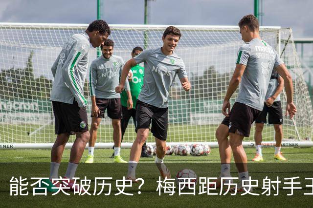 能否突破历史？梅西距历史射手王仅差3球 距历史助攻王仅差1助