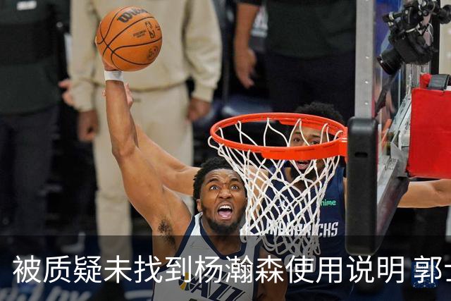 被质疑未找到杨瀚森使用说明 郭士强：发挥不佳早有预期