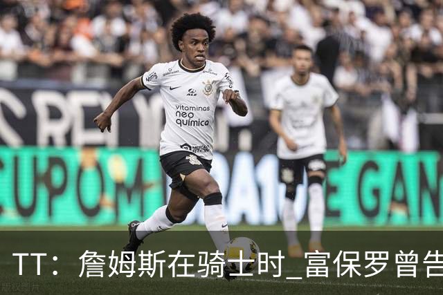 TT：詹姆斯在骑士时 富保罗曾告诉我要为夺冠牺牲否则可能被交易